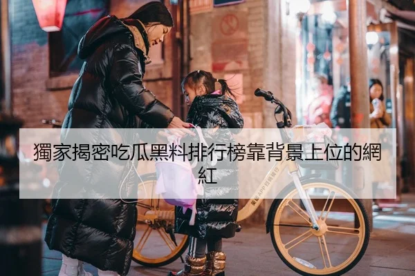 獨家揭密吃瓜黑料排行榜靠背景上位的網紅
