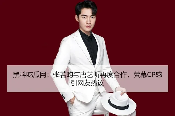 黑料吃瓜网：张若昀与唐艺昕再度合作，荧幕CP感引网友热议